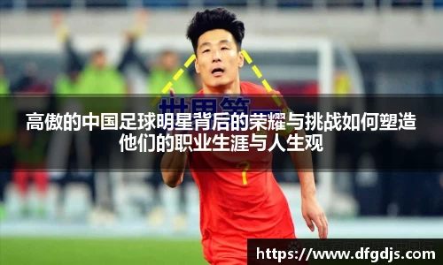 高傲的中国足球明星背后的荣耀与挑战如何塑造他们的职业生涯与人生观
