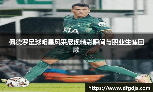 佩德罗足球明星风采展现精彩瞬间与职业生涯回顾