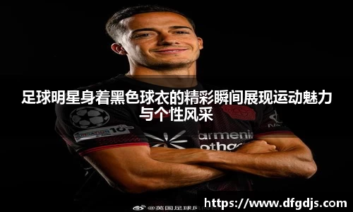 足球明星身着黑色球衣的精彩瞬间展现运动魅力与个性风采