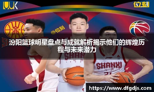 汾阳篮球明星盘点与成就解析揭示他们的辉煌历程与未来潜力