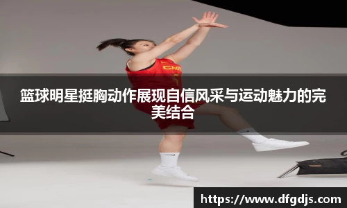 篮球明星挺胸动作展现自信风采与运动魅力的完美结合