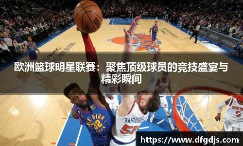 欧洲篮球明星联赛：聚焦顶级球员的竞技盛宴与精彩瞬间