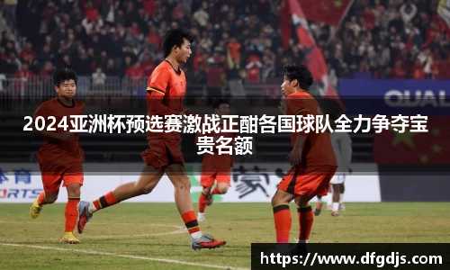 2024亚洲杯预选赛激战正酣各国球队全力争夺宝贵名额